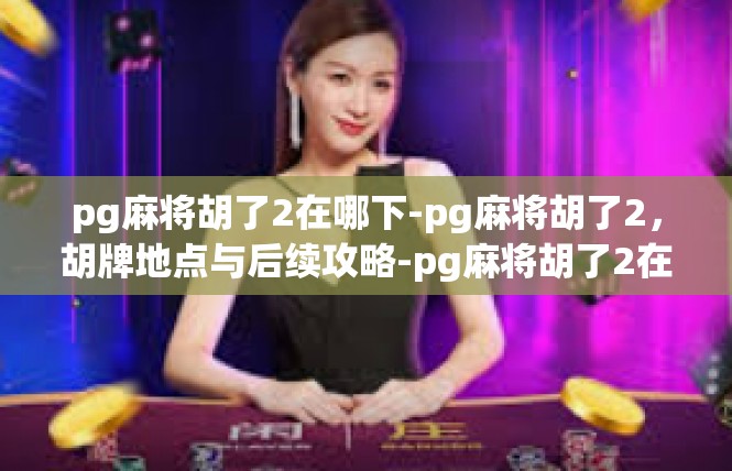 pg麻将胡了2在哪下-pg麻将胡了2，胡牌地点与后续攻略-pg麻将胡了2在哪下
