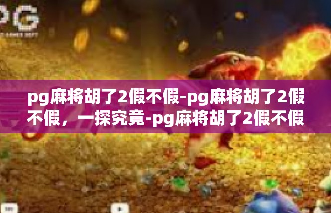 pg麻将胡了2假不假-pg麻将胡了2假不假，一探究竟-pg麻将胡了2假不假