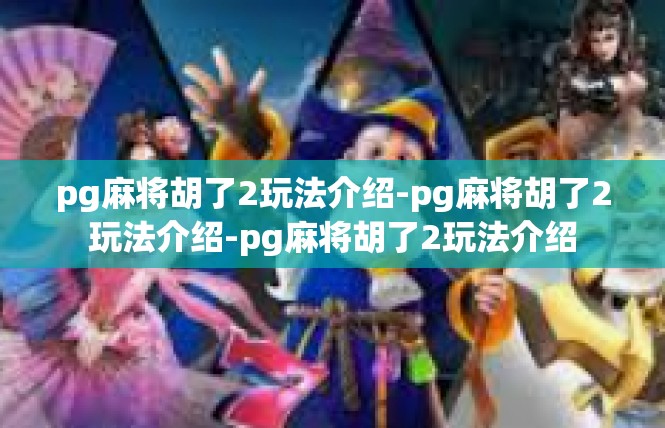 pg麻将胡了2玩法介绍-pg麻将胡了2玩法介绍-pg麻将胡了2玩法介绍