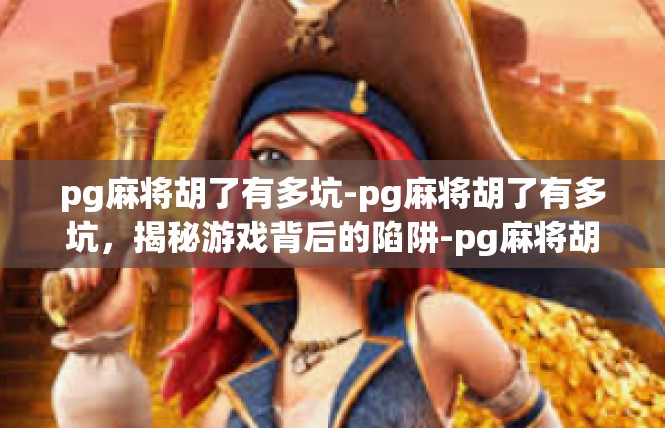 pg麻将胡了有多坑-pg麻将胡了有多坑，揭秘游戏背后的陷阱-pg麻将胡了有多坑