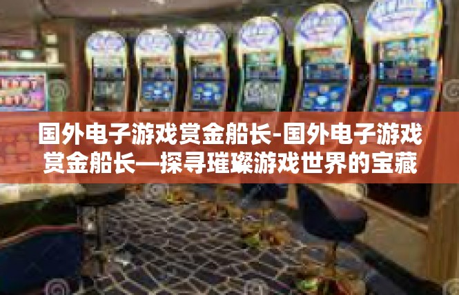 国外电子游戏赏金船长-国外电子游戏赏金船长—探寻璀璨游戏世界的宝藏-国外电子游戏赏金船长