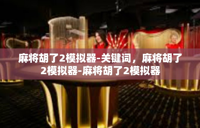 麻将胡了2模拟器-关键词，麻将胡了2模拟器-麻将胡了2模拟器