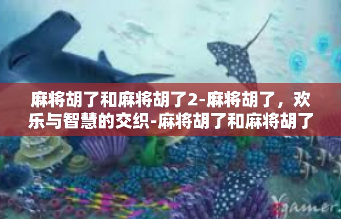 麻将胡了和麻将胡了2-麻将胡了，欢乐与智慧的交织-麻将胡了和麻将胡了2
