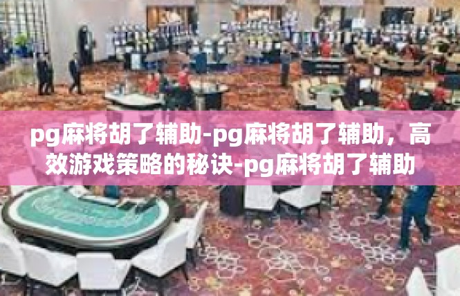 pg麻将胡了辅助-pg麻将胡了辅助，高效游戏策略的秘诀-pg麻将胡了辅助