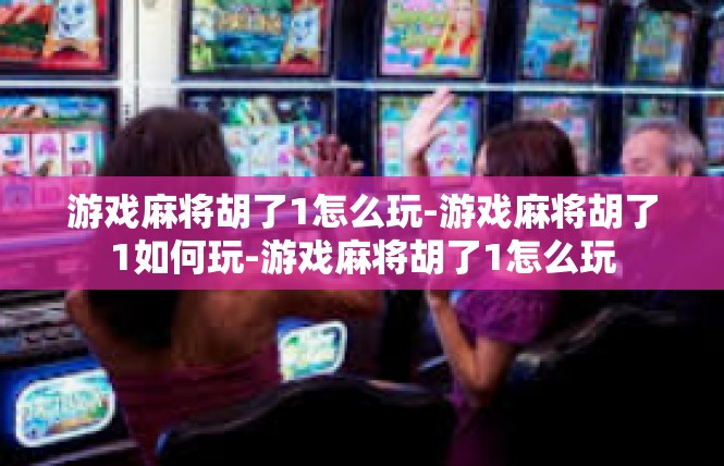 游戏麻将胡了1怎么玩-游戏麻将胡了1如何玩-游戏麻将胡了1怎么玩