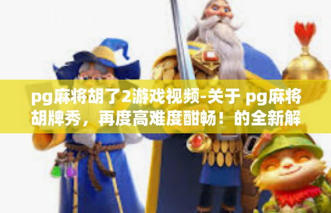 pg麻将胡了2游戏视频-关于 pg麻将胡牌秀，再度高难度酣畅！的全新解读-pg麻将胡了2游戏视频