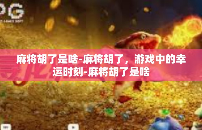 麻将胡了是啥-麻将胡了，游戏中的幸运时刻-麻将胡了是啥
