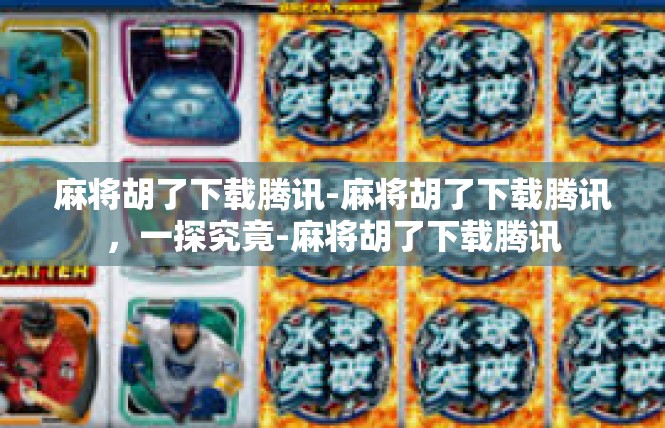 麻将胡了下载腾讯-麻将胡了下载腾讯，一探究竟-麻将胡了下载腾讯