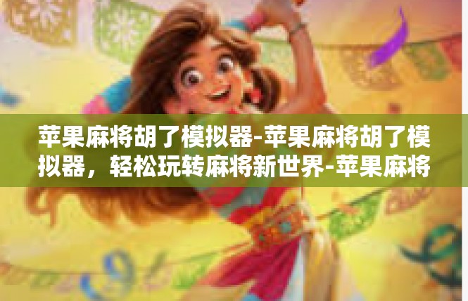 苹果麻将胡了模拟器-苹果麻将胡了模拟器，轻松玩转麻将新世界-苹果麻将胡了模拟器