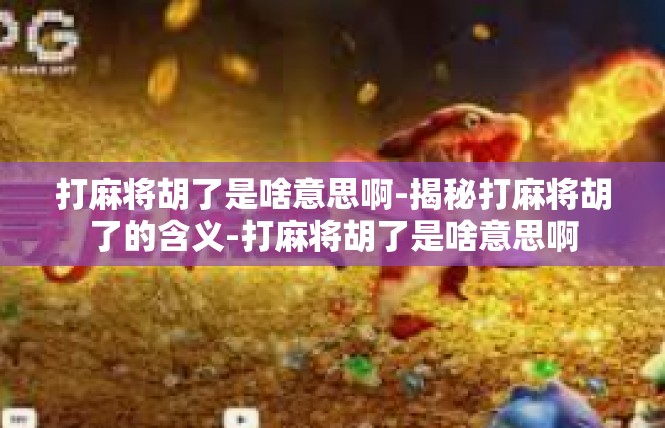 打麻将胡了是啥意思啊-揭秘打麻将胡了的含义-打麻将胡了是啥意思啊
