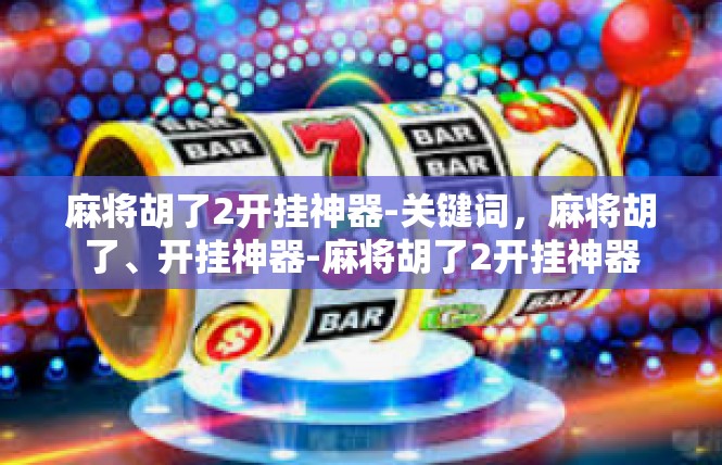 麻将胡了2开挂神器-关键词，麻将胡了、开挂神器-麻将胡了2开挂神器