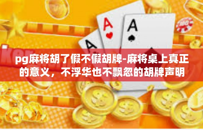pg麻将胡了假不假胡牌-麻将桌上真正的意义，不浮华也不飘忽的胡牌声明-pg麻将胡了假不假胡牌
