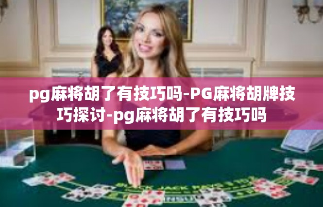 pg麻将胡了有技巧吗-PG麻将胡牌技巧探讨-pg麻将胡了有技巧吗