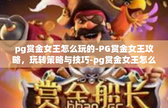 pg赏金女王怎么玩的-PG赏金女王攻略，玩转策略与技巧-pg赏金女王怎么玩的