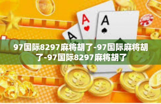97国际8297麻将胡了-97国际麻将胡了-97国际8297麻将胡了