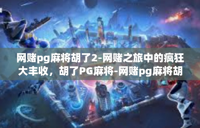 网赌pg麻将胡了2-网赌之旅中的疯狂大丰收，胡了PG麻将-网赌pg麻将胡了2