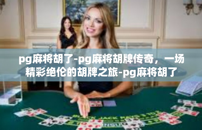 pg麻将胡了-pg麻将胡牌传奇，一场精彩绝伦的胡牌之旅-pg麻将胡了