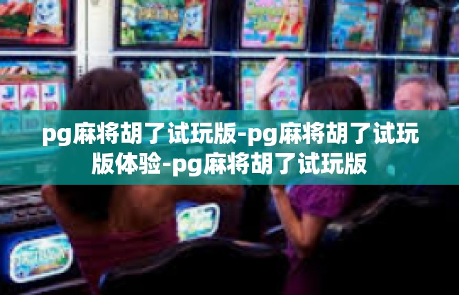 pg麻将胡了试玩版-pg麻将胡了试玩版体验-pg麻将胡了试玩版