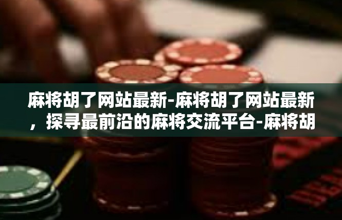 麻将胡了网站最新-麻将胡了网站最新，探寻最前沿的麻将交流平台-麻将胡了网站最新