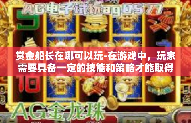赏金船长在哪可以玩-在游戏中，玩家需要具备一定的技能和策略才能取得胜利。同时，游戏还注重游戏的公平性和安全性，玩家可以放心地参与游戏，享受游戏的乐趣。赏金船长在哪可以玩