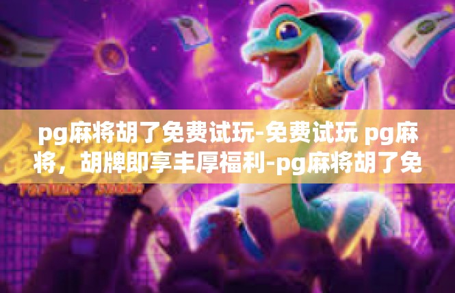 pg麻将胡了免费试玩-免费试玩 pg麻将，胡牌即享丰厚福利-pg麻将胡了免费试玩