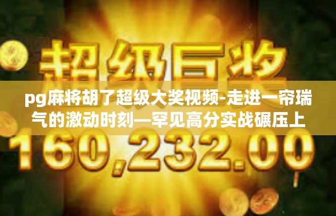 pg麻将胡了超级大奖视频-走进一帘瑞气的激动时刻—罕见高分实战碾压上演的珍贵奇遇-pg麻将胡了超级大奖视频