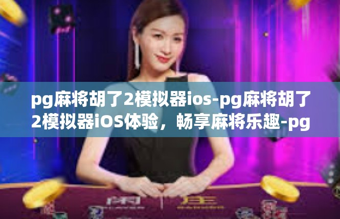 pg麻将胡了2模拟器ios-pg麻将胡了2模拟器iOS体验，畅享麻将乐趣-pg麻将胡了2模拟器ios