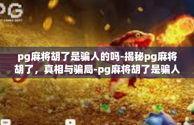 pg麻将胡了是骗人的吗-揭秘pg麻将胡了，真相与骗局-pg麻将胡了是骗人的吗