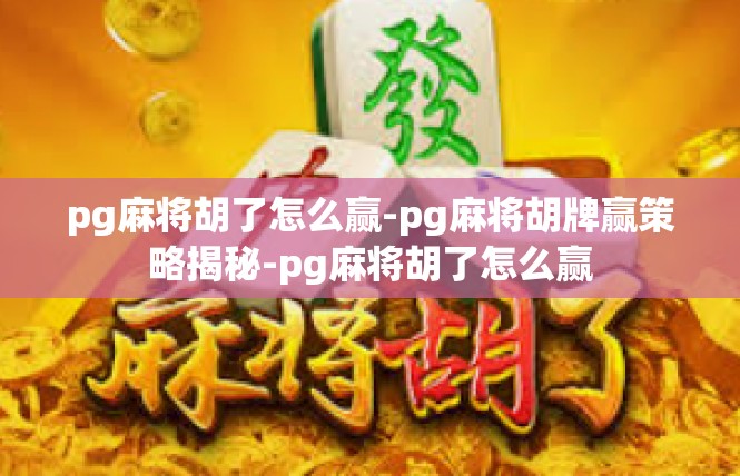 pg麻将胡了怎么赢-pg麻将胡牌赢策略揭秘-pg麻将胡了怎么赢