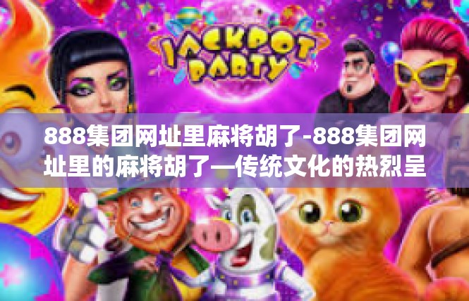 888集团网址里麻将胡了-888集团网址里的麻将胡了—传统文化的热烈呈现-888集团网址里麻将胡了