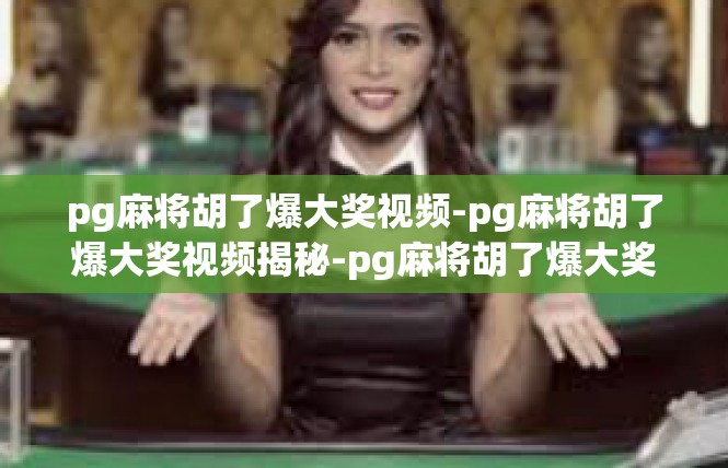 pg麻将胡了爆大奖视频-pg麻将胡了爆大奖视频揭秘-pg麻将胡了爆大奖视频