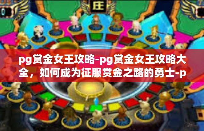 pg赏金女王攻略-pg赏金女王攻略大全，如何成为征服赏金之路的勇士-pg赏金女王攻略
