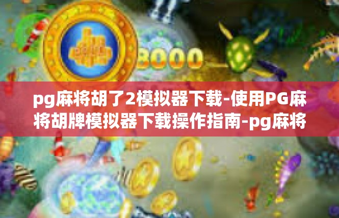 pg麻将胡了2模拟器下载-使用PG麻将胡牌模拟器下载操作指南-pg麻将胡了2模拟器下载