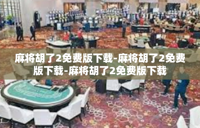 麻将胡了2免费版下载-麻将胡了2免费版下载-麻将胡了2免费版下载