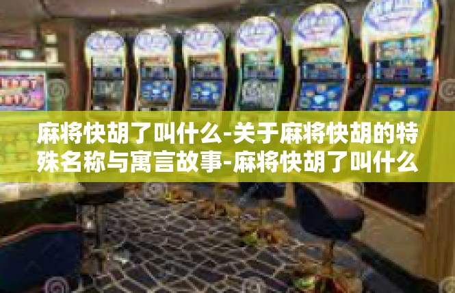 麻将快胡了叫什么-关于麻将快胡的特殊名称与寓言故事-麻将快胡了叫什么