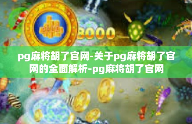 pg麻将胡了官网-关于pg麻将胡了官网的全面解析-pg麻将胡了官网