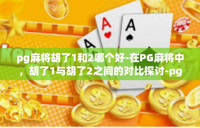 pg麻将胡了1和2哪个好-在PG麻将中，胡了1与胡了2之间的对比探讨-pg麻将胡了1和2哪个好