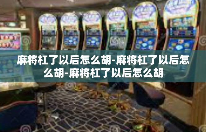 麻将杠了以后怎么胡-麻将杠了以后怎么胡-麻将杠了以后怎么胡