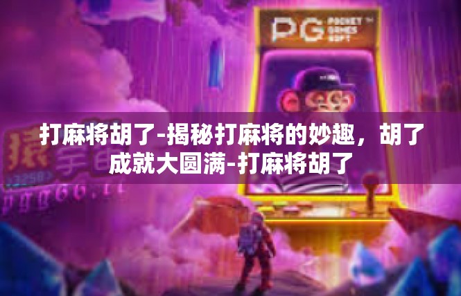 打麻将胡了-揭秘打麻将的妙趣，胡了成就大圆满-打麻将胡了