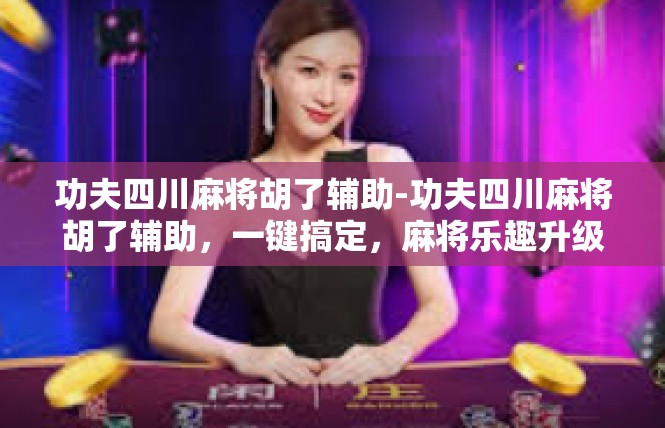 功夫四川麻将胡了辅助-功夫四川麻将胡了辅助，一键搞定，麻将乐趣升级-功夫四川麻将胡了辅助