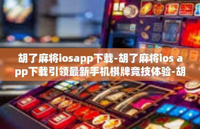 胡了麻将iosapp下载-胡了麻将ios app下载引领最新手机棋牌竞技体验-胡了麻将iosapp下载