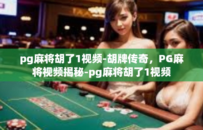 pg麻将胡了1视频-胡牌传奇，PG麻将视频揭秘-pg麻将胡了1视频