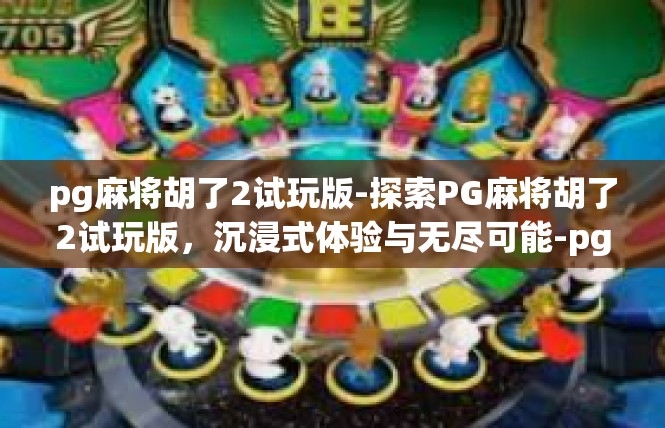 pg麻将胡了2试玩版-探索PG麻将胡了2试玩版，沉浸式体验与无尽可能-pg麻将胡了2试玩版