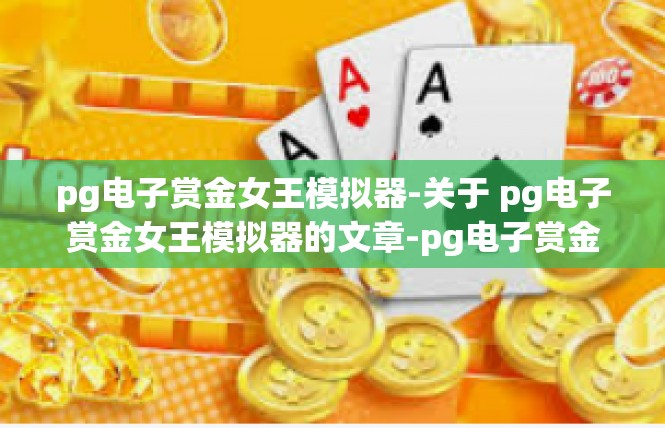 pg电子赏金女王模拟器-关于 pg电子赏金女王模拟器的文章-pg电子赏金女王模拟器