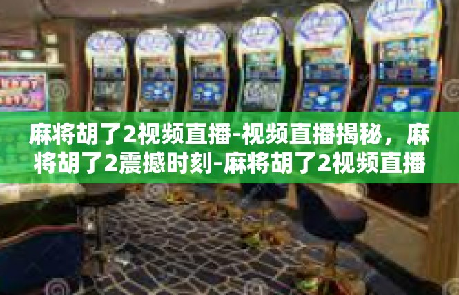 麻将胡了2视频直播-视频直播揭秘，麻将胡了2震撼时刻-麻将胡了2视频直播