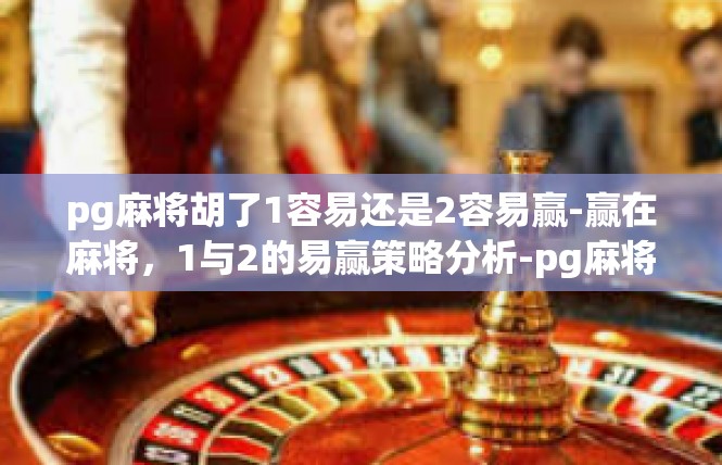pg麻将胡了1容易还是2容易赢-赢在麻将，1与2的易赢策略分析-pg麻将胡了1容易还是2容易赢