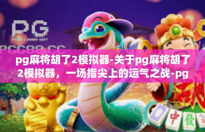 pg麻将胡了2模拟器-关于pg麻将胡了2模拟器，一场指尖上的运气之战-pg麻将胡了2模拟器