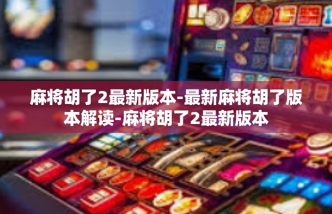 麻将胡了2最新版本-最新麻将胡了版本解读-麻将胡了2最新版本