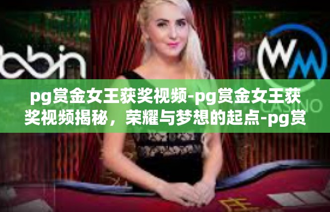 pg赏金女王获奖视频-pg赏金女王获奖视频揭秘，荣耀与梦想的起点-pg赏金女王获奖视频