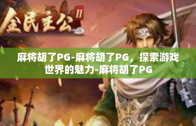 麻将胡了PG-麻将胡了PG，探索游戏世界的魅力-麻将胡了PG